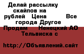 Делай рассылку 500000 скайпов на 1 000 000 рублей › Цена ­ 120 - Все города Другое » Продам   . Ненецкий АО,Тельвиска с.